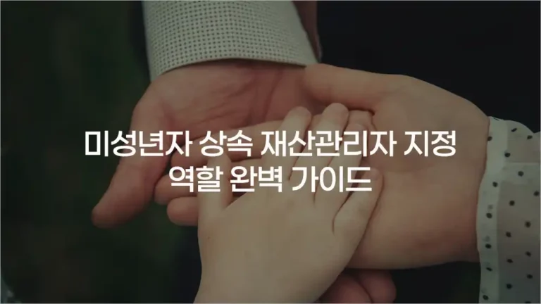 미성년자 상속 재산관리자 지정과 역할 완벽 가이드｜2025 최신법 기준